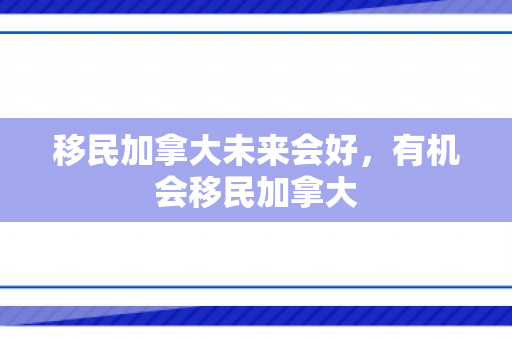 移民加拿大未来会好，有机会移民加拿大
