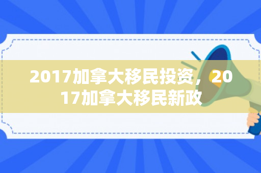 2017加拿大移民投资，2017加拿大移民新政