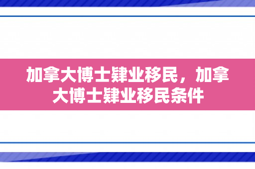加拿大博士肄业移民，加拿大博士肄业移民条件