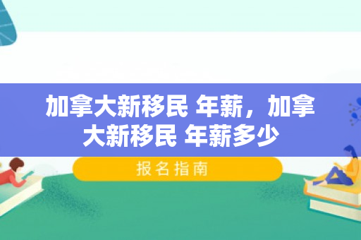 加拿大新移民 年薪，加拿大新移民 年薪多少