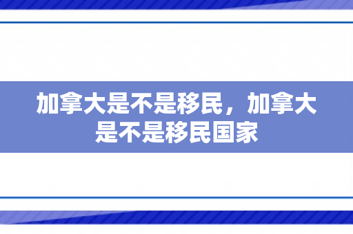 加拿大是不是移民，加拿大是不是移民国家