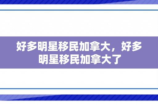 好多明星移民加拿大，好多明星移民加拿大了