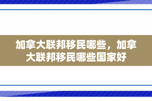 加拿大联邦移民哪些，加拿大联邦移民哪些国家好