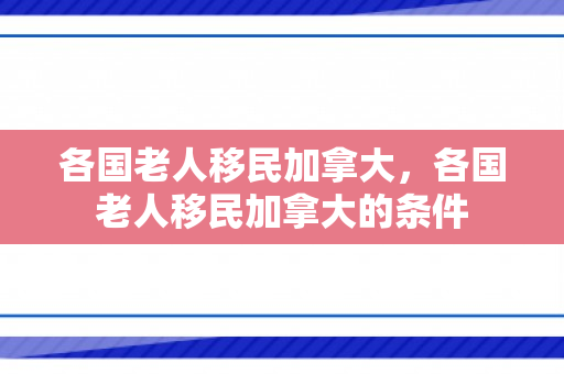 各国老人移民加拿大，各国老人移民加拿大的条件