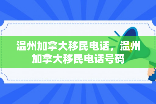 温州加拿大移民电话，温州加拿大移民电话号码