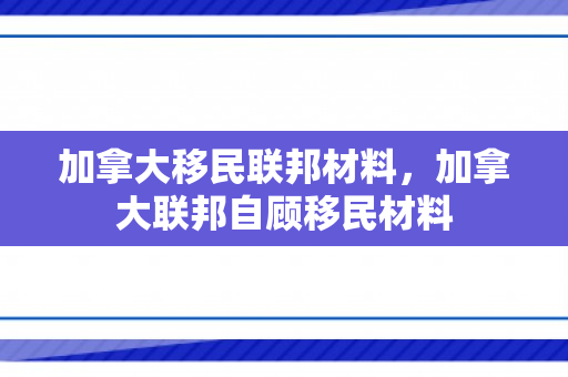 加拿大移民联邦材料，加拿大联邦自顾移民材料
