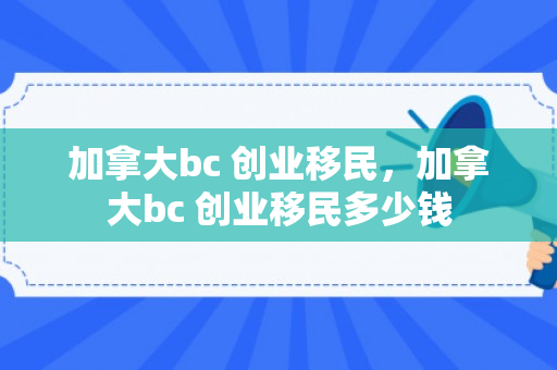 加拿大bc 创业移民，加拿大bc 创业移民多少钱