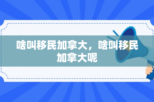 啥叫移民加拿大，啥叫移民加拿大呢