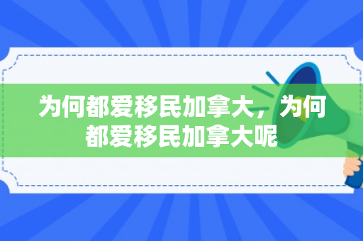 为何都爱移民加拿大，为何都爱移民加拿大呢