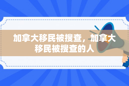 加拿大移民被搜查，加拿大移民被搜查的人