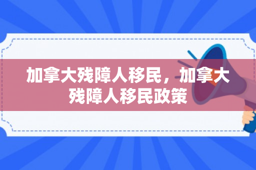 加拿大残障人移民，加拿大残障人移民政策