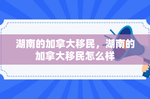 湖南的加拿大移民，湖南的加拿大移民怎么样