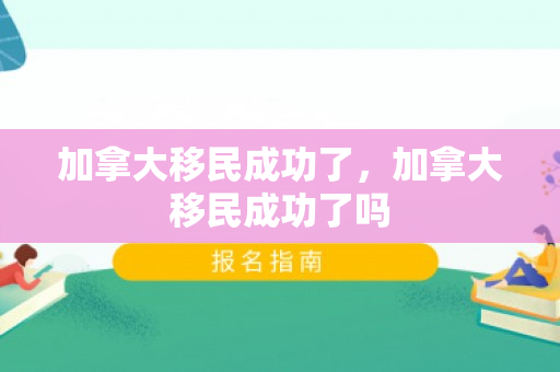 加拿大移民成功了，加拿大移民成功了吗