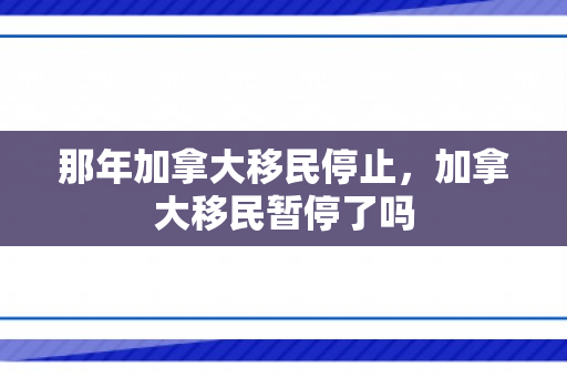 那年加拿大移民停止，加拿大移民暂停了吗