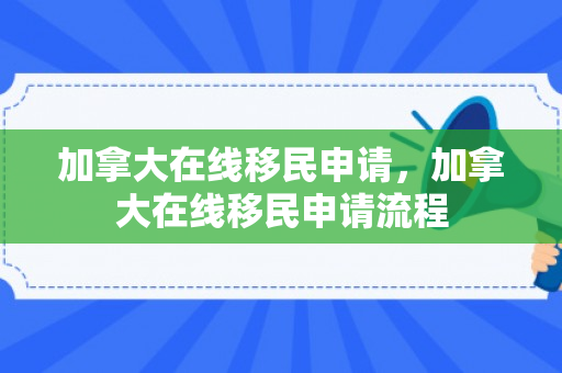 加拿大在线移民申请，加拿大在线移民申请流程