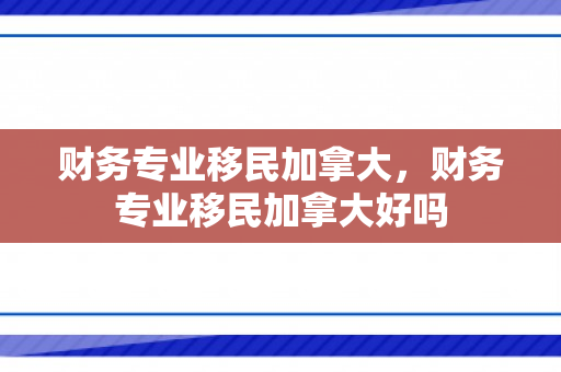 财务专业移民加拿大，财务专业移民加拿大好吗