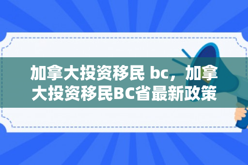 加拿大投资移民 bc，加拿大投资移民BC省最新政策2024