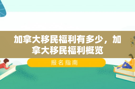 加拿大移民福利有多少，加拿大移民福利概览