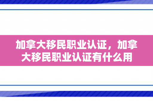 加拿大移民职业认证，加拿大移民职业认证有什么用