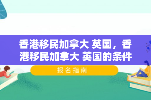 香港移民加拿大 英国，香港移民加拿大 英国的条件