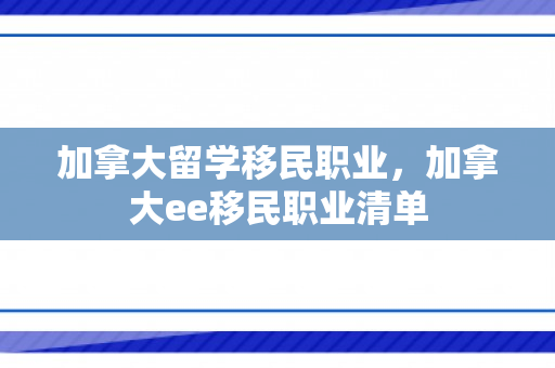 加拿大留学移民职业，加拿大ee移民职业清单