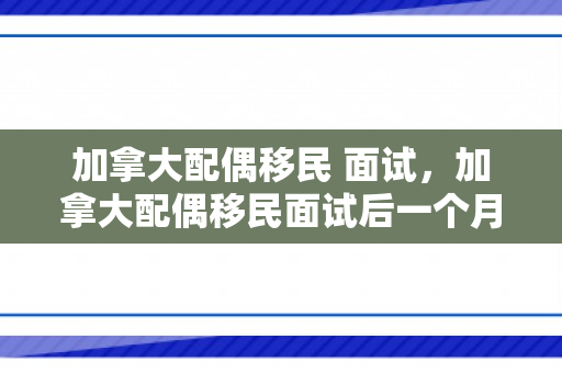加拿大配偶移民 面试，加拿大配偶移民面试后一个月没消息