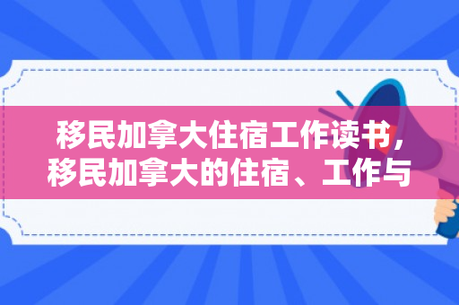 移民加拿大住宿工作读书，移民加拿大的住宿、工作与读书生活
