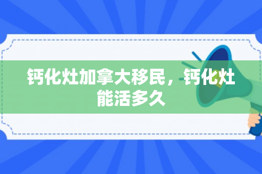钙化灶加拿大移民，钙化灶能活多久