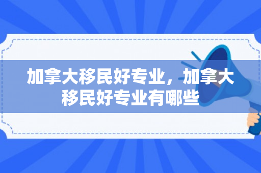 加拿大移民好专业，加拿大移民好专业有哪些