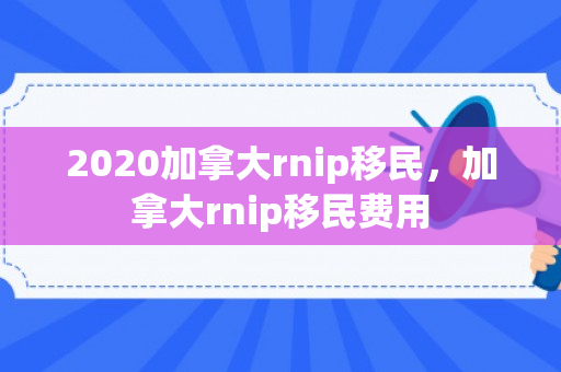 2020加拿大rnip移民，加拿大rnip移民费用