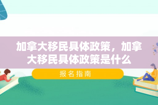 加拿大移民具体政策，加拿大移民具体政策是什么