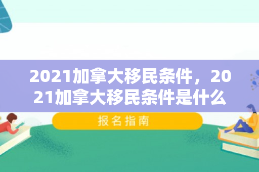 2021加拿大移民条件，2021加拿大移民条件是什么