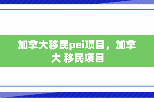 加拿大移民pei项目，加拿大 移民项目