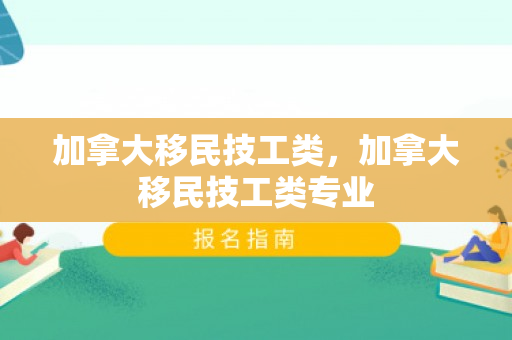 加拿大移民技工类，加拿大移民技工类专业