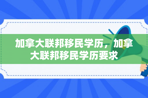 加拿大联邦移民学历，加拿大联邦移民学历要求