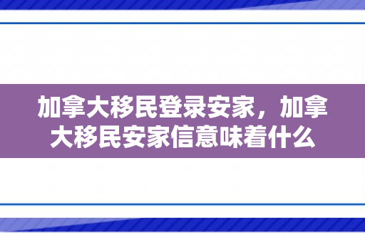 加拿大移民登录安家，加拿大移民安家信意味着什么