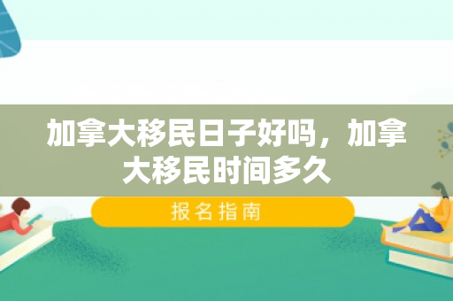 加拿大移民日子好吗，加拿大移民时间多久