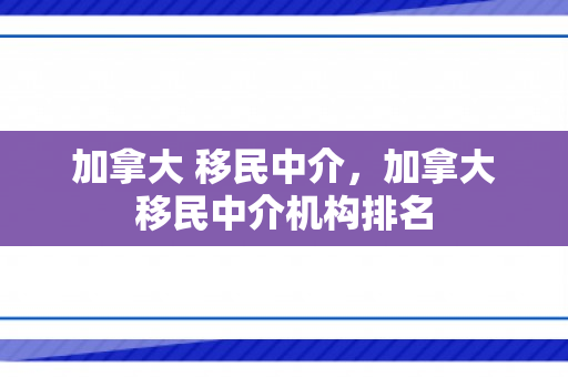 加拿大 移民中介，加拿大移民中介机构排名