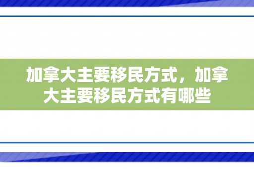 加拿大主要移民方式，加拿大主要移民方式有哪些