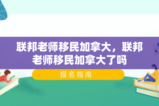 联邦老师移民加拿大，联邦老师移民加拿大了吗