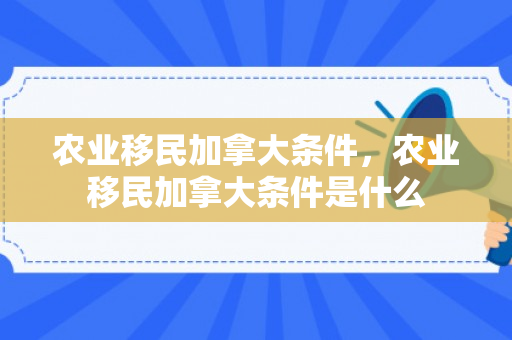 农业移民加拿大条件，农业移民加拿大条件是什么