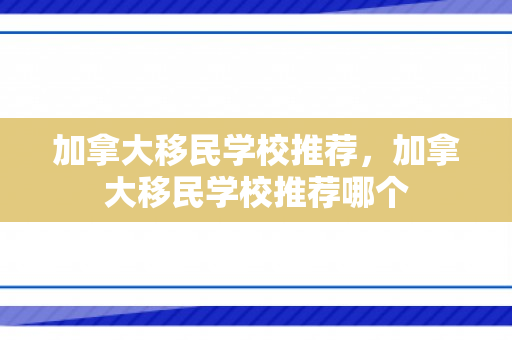 加拿大移民学校推荐，加拿大移民学校推荐哪个