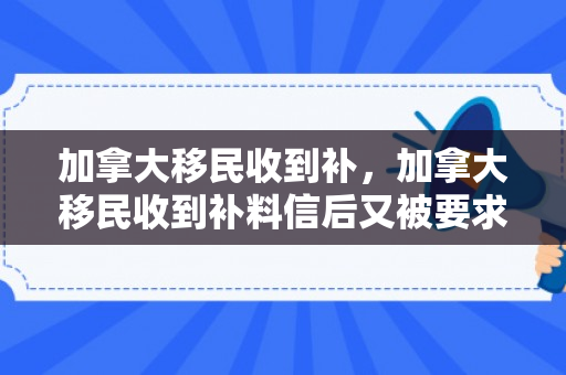 加拿大移民收到补，加拿大移民收到补料信后又被要求面试