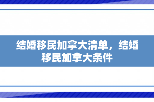 结婚移民加拿大清单，结婚移民加拿大条件