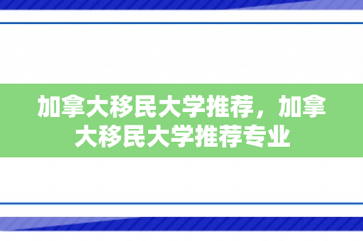 加拿大移民大学推荐，加拿大移民大学推荐专业