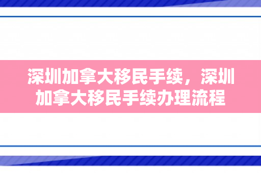 深圳加拿大移民手续，深圳加拿大移民手续办理流程