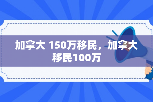 加拿大 150万移民，加拿大移民100万
