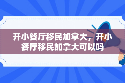 开小餐厅移民加拿大，开小餐厅移民加拿大可以吗