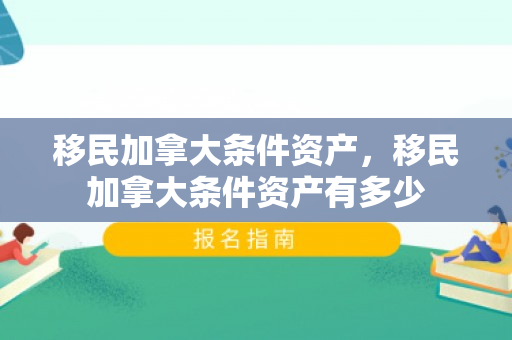 移民加拿大条件资产，移民加拿大条件资产有多少