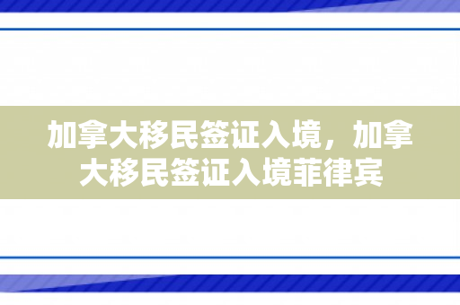 加拿大移民签证入境，加拿大移民签证入境菲律宾